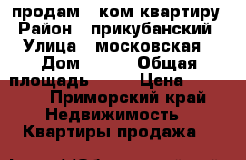 продам 2 ком квартиру › Район ­ прикубанский › Улица ­ московская › Дом ­ 118 › Общая площадь ­ 46 › Цена ­ 2 500 - Приморский край Недвижимость » Квартиры продажа   